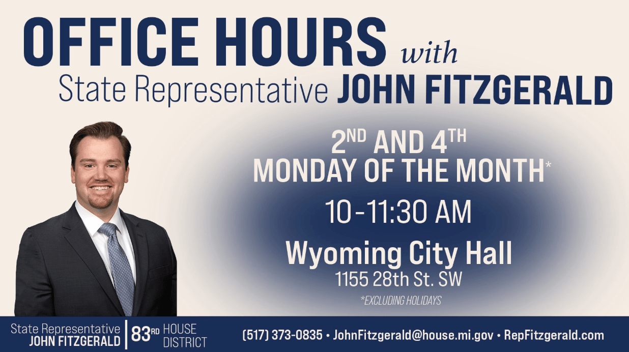 A graphic featuring a headshot of Michigan State Representative John Fitzgerald for his office hours every 2nd and 4th Monday of the Month from 10 to 11:30 AM at Wyoming City Hall, 1155 28th Street SouthWest. A graphic featuring a headshot of Michigan State Representative John Fitzgerald for his office hours every 2nd and 4th Monday of the Month from 10 to 11:30 AM at Wyoming City Hall, 1155 28th Street SouthWest.